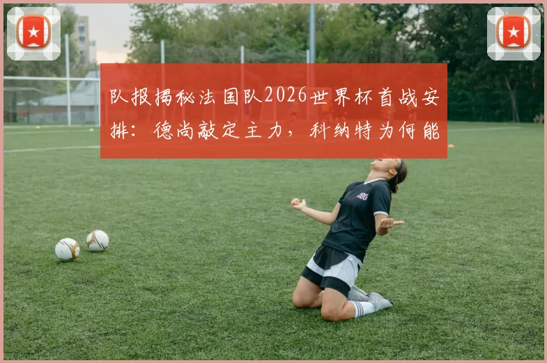 队报揭秘法国队2026世界杯首战安排:德尚敲定主力,科纳特为何能顶替萨利巴出任首发?后防线调整全解析