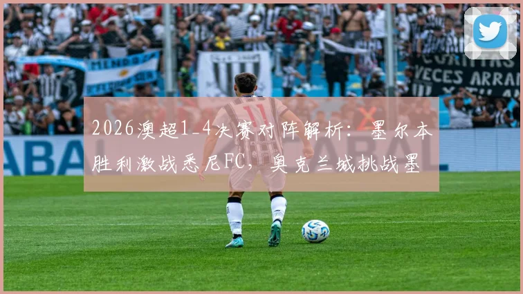 2026澳超1_4决赛对阵解析:墨尔本胜利激战悉尼FC,奥克兰城挑战墨尔本城,附历史交锋与晋级前景深度前瞻