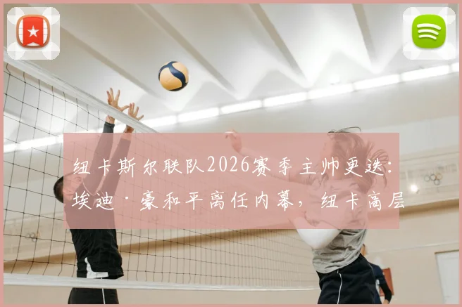 纽卡斯尔联队2026赛季主帅更迭：埃迪·豪和平离任内幕，纽卡高层曾全力挽留