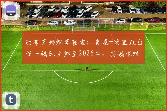 西布罗姆维奇官宣：肖恩-莫里森出任一线队主帅至2026年，其战术理念与球队未来规划深度解析