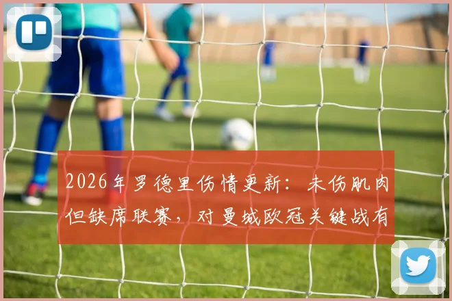 2026年罗德里伤情更新：未伤肌肉但缺席联赛，对曼城欧冠关键战有何影响？缺席场次及替代者分析
