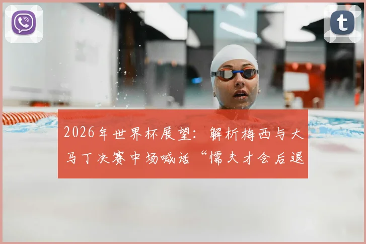 2026年世界杯展望：解析梅西与大马丁决赛中场喊话“懦夫才会后退”背后的球队精神与战术风格