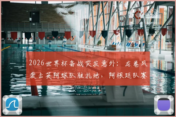 2026世界杯备战突发意外:龙卷风袭击英阿球队驻扎地,阿根廷队赛前烤肉聚会无奈取消,球员安全引关注