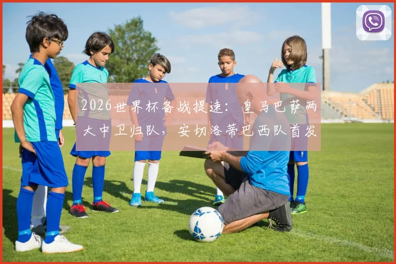 2026世界杯备战提速：皇马巴萨两大中卫归队，安切洛蒂巴西队首发阵容浮出水面
