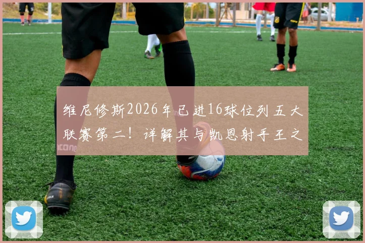 维尼修斯2026年已进16球位列五大联赛第二！详解其与凯恩射手王之争及金球奖前景