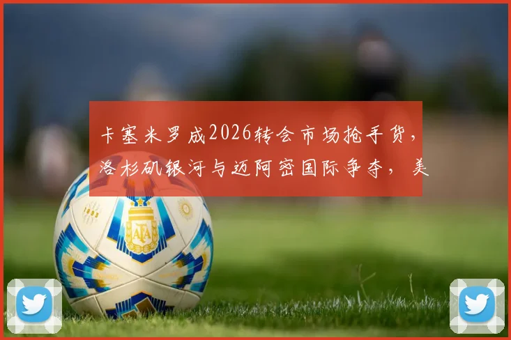 卡塞米罗成2026转会市场抢手货,洛杉矶银河与迈阿密国际争夺,美职联引援新趋势解析