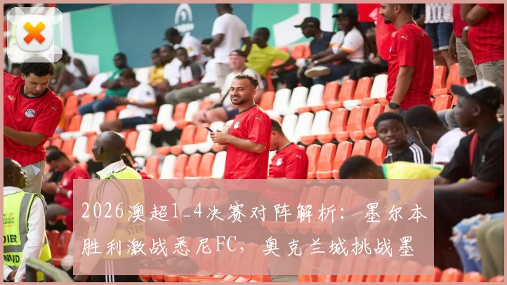 2026澳超1_4决赛对阵解析：墨尔本胜利激战悉尼FC，奥克兰城挑战墨尔本城，附历史交锋与晋级前景深度前瞻