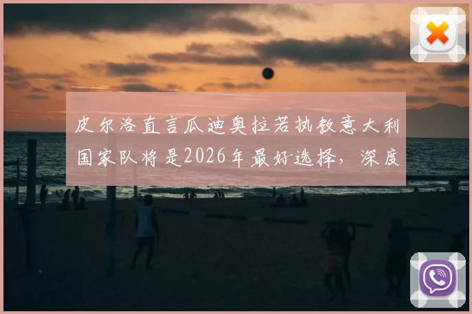 皮尔洛直言瓜迪奥拉若执教意大利国家队将是2026年最好选择，深度分析其优势与潜在挑战