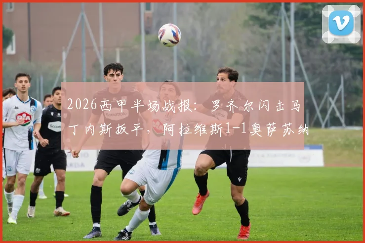 2026西甲半场战报：罗齐尔闪击马丁内斯扳平，阿拉维斯1-1奥萨苏纳视频集锦回顾