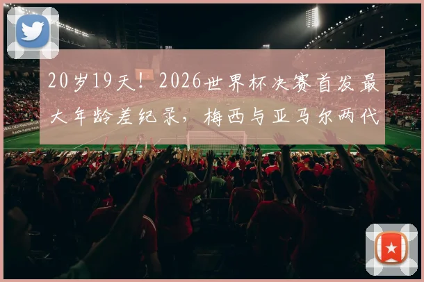 20岁19天！2026世界杯决赛首发最大年龄差纪录，梅西与亚马尔两代传奇同场