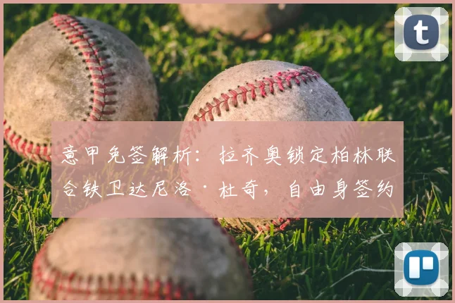 意甲免签解析：拉齐奥锁定柏林联合铁卫达尼洛·杜奇，自由身签约成妙笔