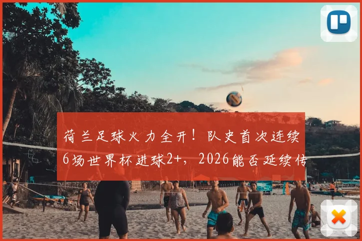 荷兰足球火力全开！队史首次连续6场世界杯进球2+，2026能否延续传奇？