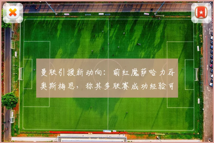 曼联引援新动向:前红魔萨哈力荐奥斯梅恩,称其多联赛成功经验可担当2026锋线领袖