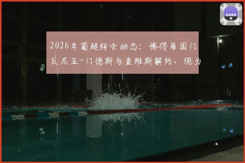 2026年葡超转会动态：佛得角国门瓦尼亚-门德斯与查维斯解约，现为自由身寻求新东家