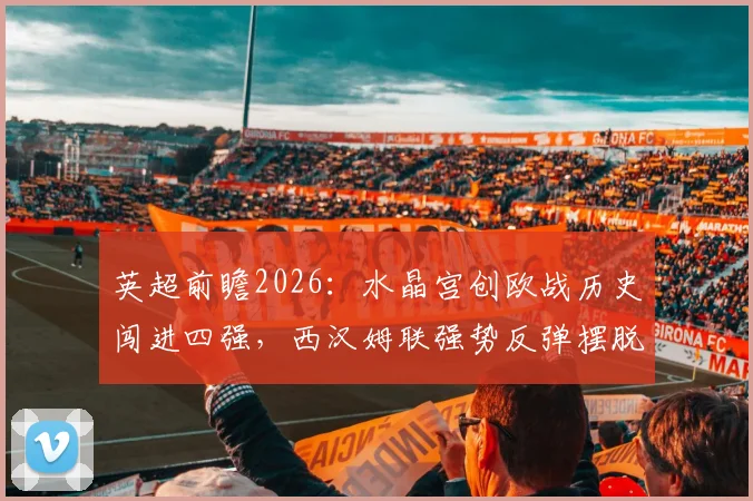 英超前瞻2026：水晶宫创欧战历史闯进四强，西汉姆联强势反弹摆脱降级漩涡