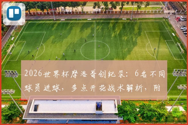 2026世界杯摩洛哥创纪录:6名不同球员进球,多点开花战术解析,附球队晋级之路与青训体系揭秘