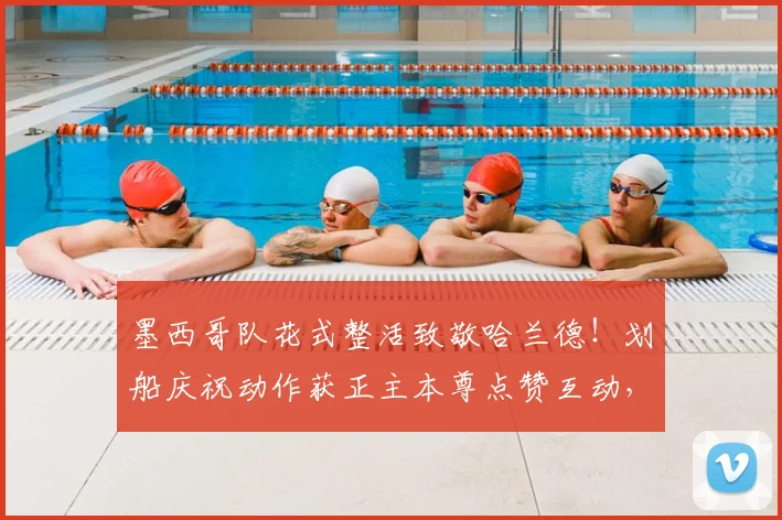墨西哥队花式整活致敬哈兰德！划船庆祝动作获正主本尊点赞互动，引爆2026世界杯前狂欢
