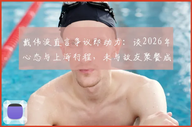 戴伟浚直言争议即动力:谈2026年心态与上海行程,未与故友聚餐成小遗憾