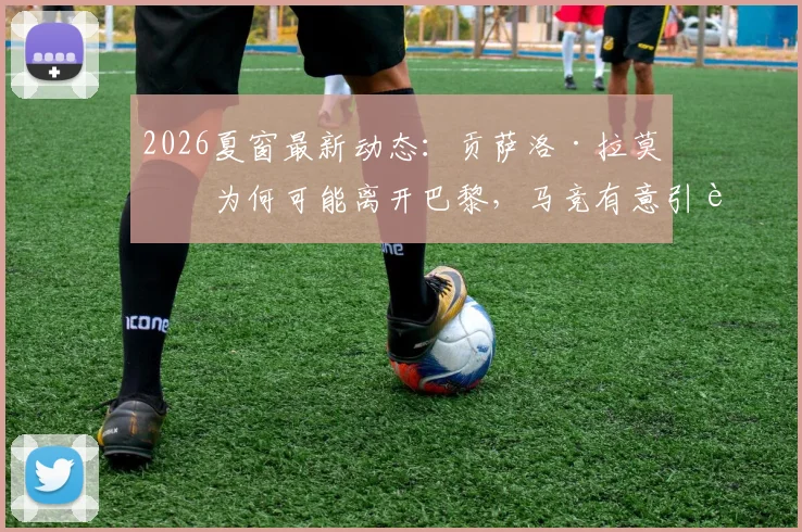 2026夏窗最新动态：贡萨洛·拉莫斯为何可能离开巴黎，马竞有意引进的背后原因与潜在转会费分析