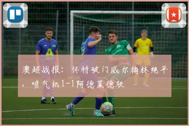 澳超战报：怀特破门威尔梅林绝平，喷气机1-1阿德莱德联