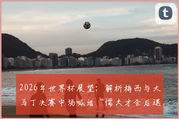 2026年世界杯展望：解析梅西与大马丁决赛中场喊话“懦夫才会后退”背后的球队精神与战术风格