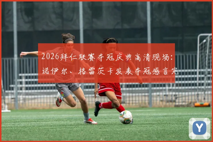 2026拜仁联赛夺冠庆典高清现场:诺伊尔、格雷茨卡发表夺冠感言完整版,附球员发言汇总与高清图集