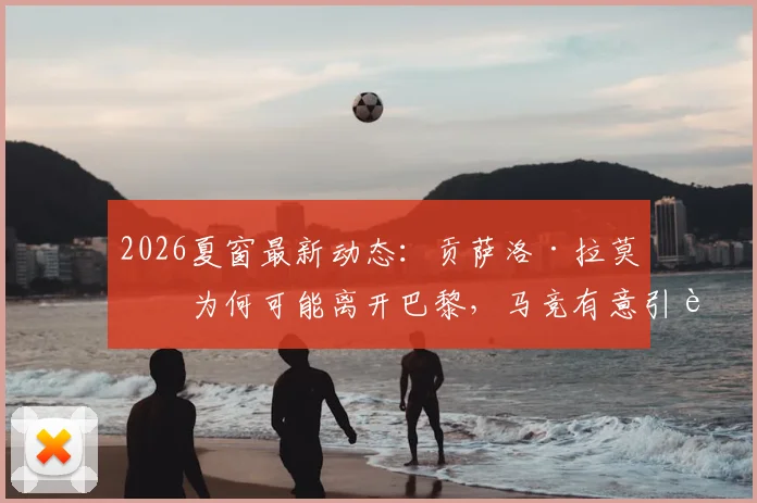 2026夏窗最新动态：贡萨洛·拉莫斯为何可能离开巴黎，马竞有意引进的背后原因与潜在转会费分析