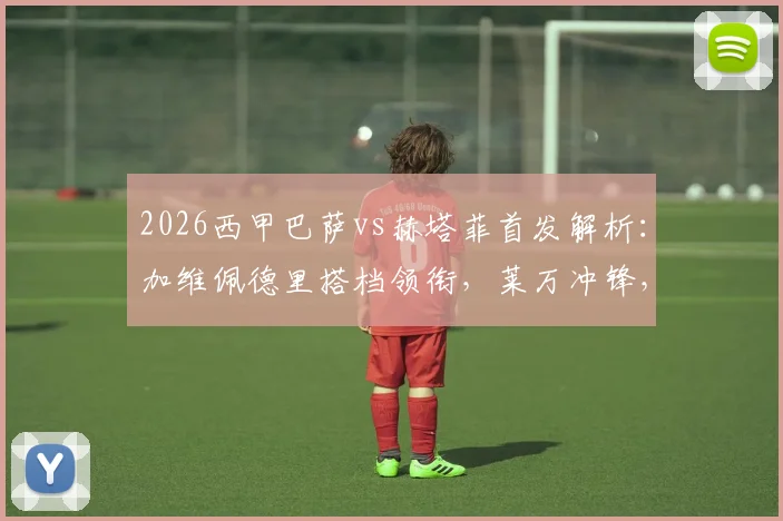 2026西甲巴萨vs赫塔菲首发解析：加维佩德里搭档领衔，莱万冲锋，拉什福德替补席待命