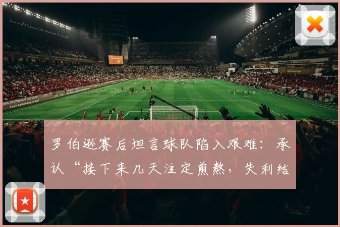 罗伯逊赛后坦言球队陷入艰难：承认“接下来几天注定煎熬，失利结果由自身造成”，深度解析其发言背后原因