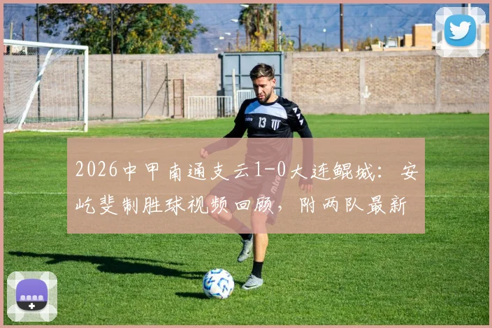 2026中甲南通支云1-0大连鲲城：安屹斐制胜球视频回顾，附两队最新积分与主场战绩分析