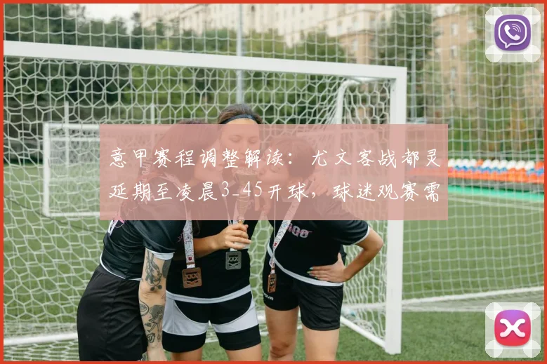 意甲赛程调整解读：尤文客战都灵延期至凌晨3_45开球，球迷观赛需注意