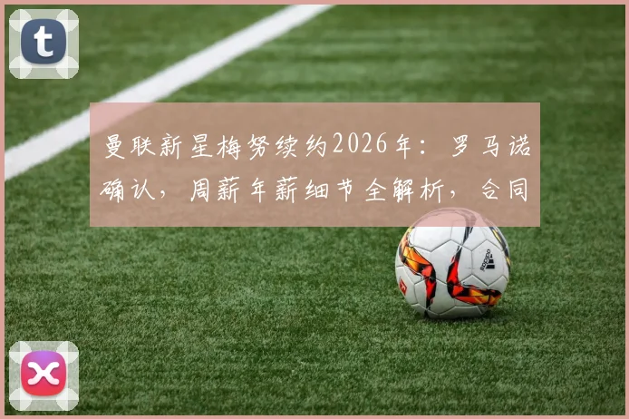 曼联新星梅努续约2026年:罗马诺确认,周薪年薪细节全解析,合同年限重磅官宣