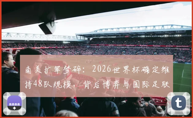 南美扩军梦碎：2026世界杯确定维持48队规模，背后博弈与国际足联战略考量全解析